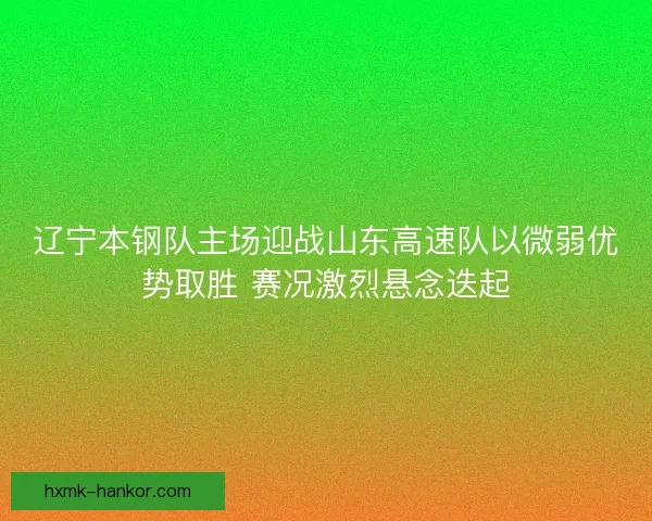 辽宁本钢队主场迎战山东高速队以微弱优势取胜 赛况激烈悬念迭起