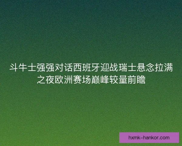斗牛士强强对话西班牙迎战瑞士悬念拉满之夜欧洲赛场巅峰较量前瞻