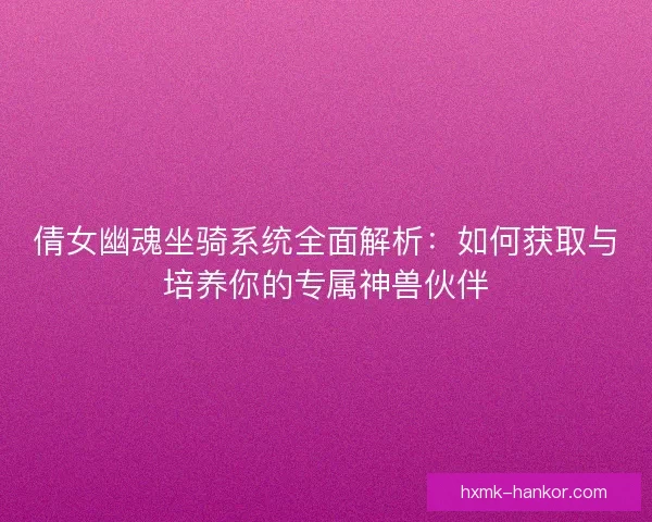 倩女幽魂坐骑系统全面解析：如何获取与培养你的专属神兽伙伴