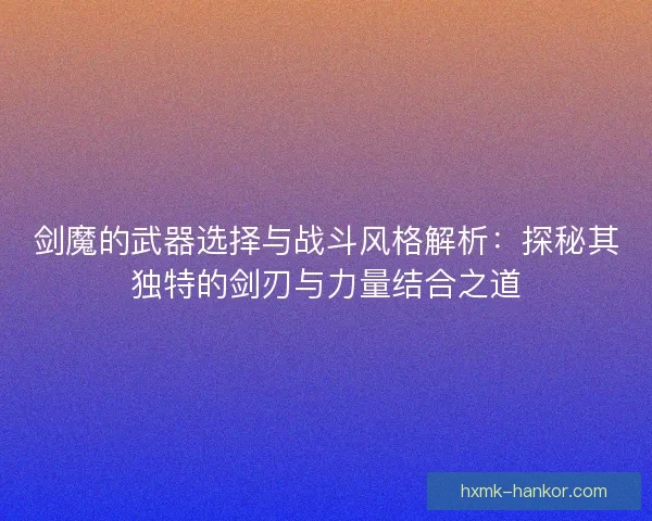 剑魔的武器选择与战斗风格解析：探秘其独特的剑刃与力量结合之道