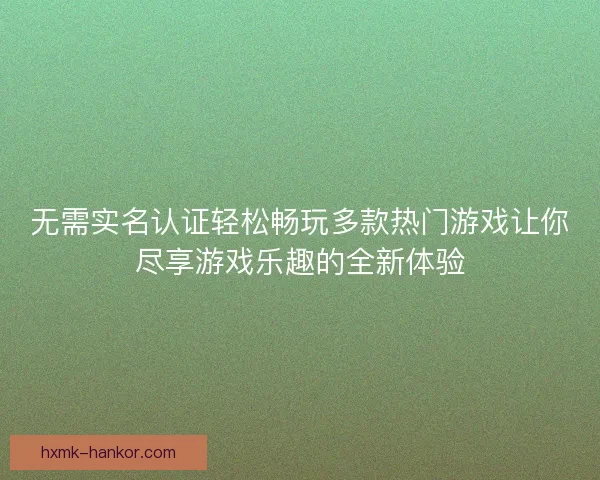 无需实名认证轻松畅玩多款热门游戏让你尽享游戏乐趣的全新体验