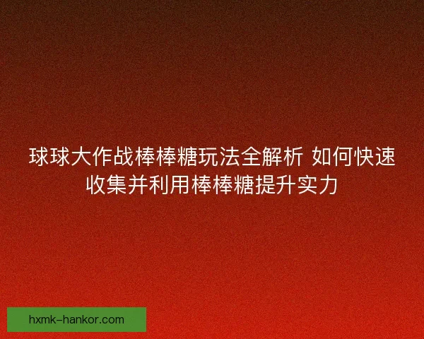 球球大作战棒棒糖玩法全解析 如何快速收集并利用棒棒糖提升实力