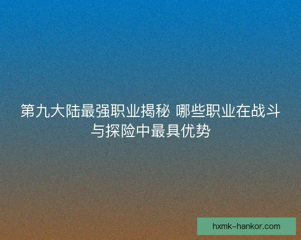 第九大陆最强职业揭秘 哪些职业在战斗与探险中最具优势