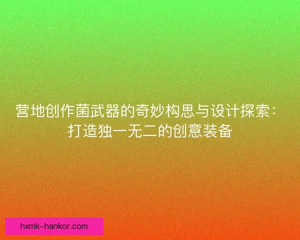 营地创作菌武器的奇妙构思与设计探索：打造独一无二的创意装备