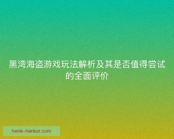 黑湾海盗游戏玩法解析及其是否值得尝试的全面评价