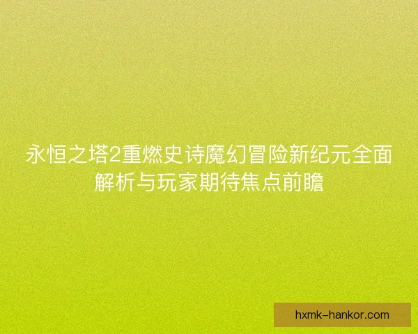 永恒之塔2重燃史诗魔幻冒险新纪元全面解析与玩家期待焦点前瞻