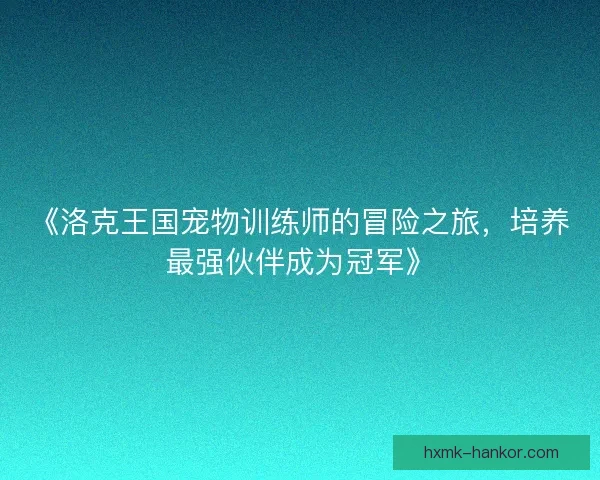 《洛克王国宠物训练师的冒险之旅，培养最强伙伴成为冠军》