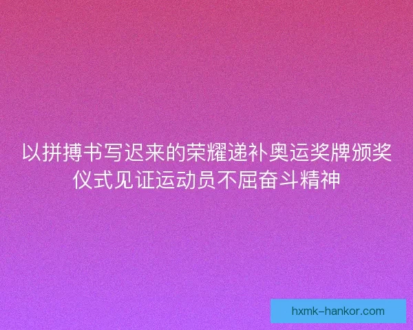 以拼搏书写迟来的荣耀递补奥运奖牌颁奖仪式见证运动员不屈奋斗精神