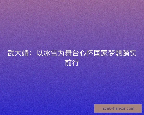 武大靖：以冰雪为舞台心怀国家梦想踏实前行