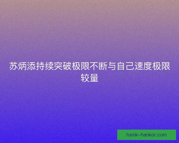 苏炳添持续突破极限不断与自己速度极限较量