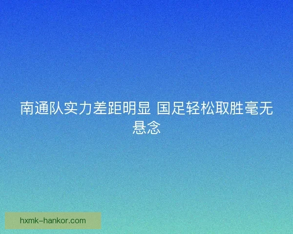 南通队实力差距明显 国足轻松取胜毫无悬念