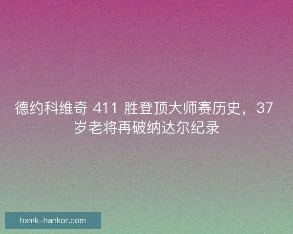 德约科维奇 411 胜登顶大师赛历史，37 岁老将再破纳达尔纪录