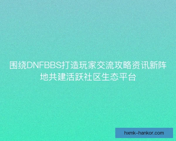 围绕DNFBBS打造玩家交流攻略资讯新阵地共建活跃社区生态平台