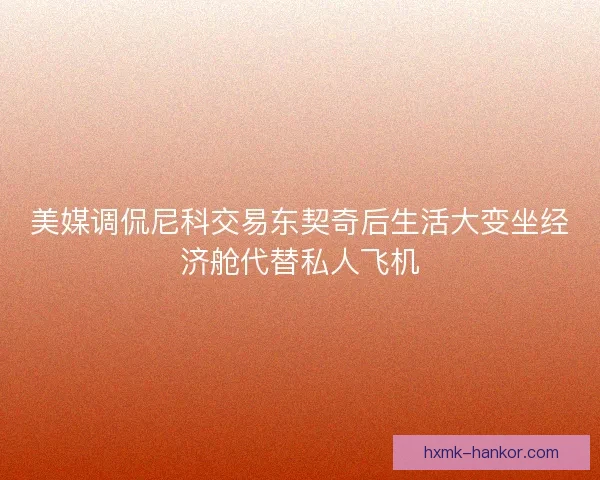 美媒调侃尼科交易东契奇后生活大变坐经济舱代替私人飞机