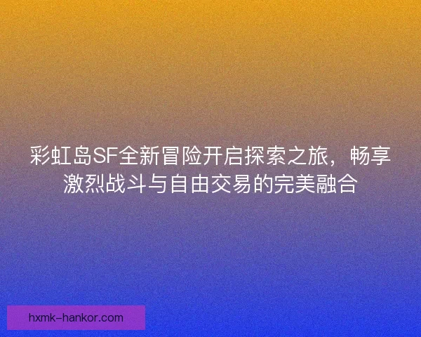 彩虹岛SF全新冒险开启探索之旅，畅享激烈战斗与自由交易的完美融合