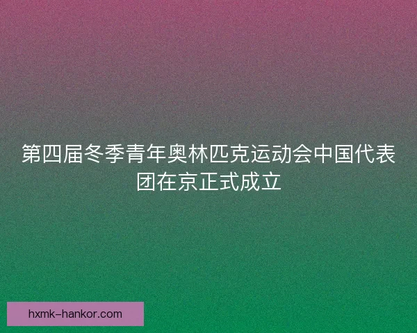 第四届冬季青年奥林匹克运动会中国代表团在京正式成立