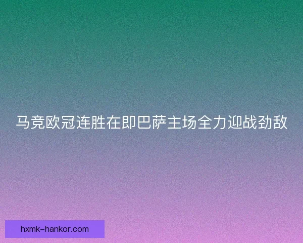马竞欧冠连胜在即巴萨主场全力迎战劲敌