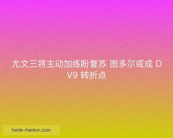 尤文三将主动加练盼复苏 图多尔或成 DV9 转折点