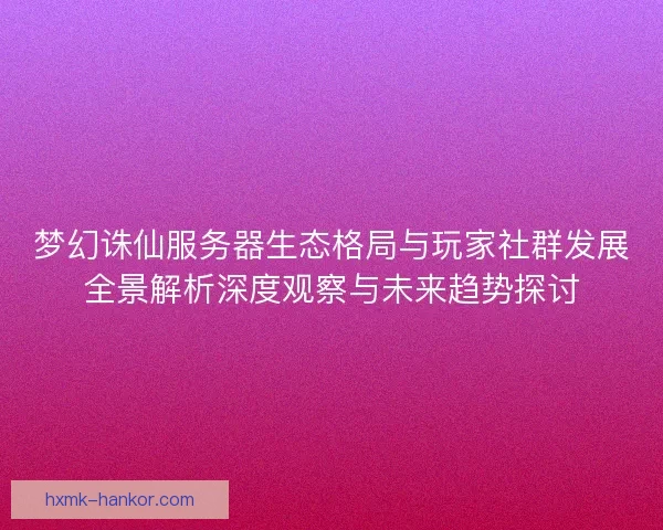 梦幻诛仙服务器生态格局与玩家社群发展全景解析深度观察与未来趋势探讨