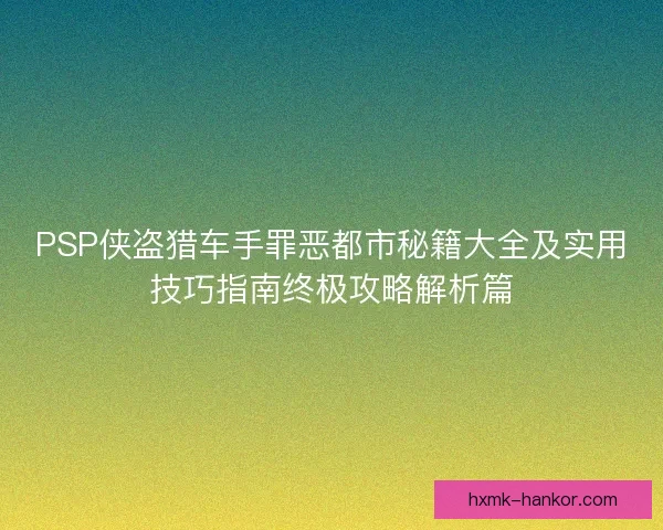 PSP侠盗猎车手罪恶都市秘籍大全及实用技巧指南终极攻略解析篇