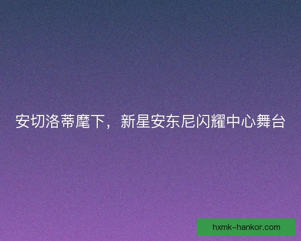安切洛蒂麾下，新星安东尼闪耀中心舞台