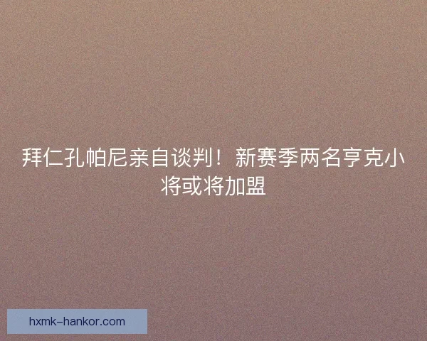 拜仁孔帕尼亲自谈判！新赛季两名亨克小将或将加盟