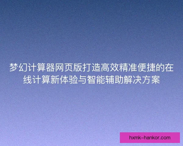 梦幻计算器网页版打造高效精准便捷的在线计算新体验与智能辅助解决方案
