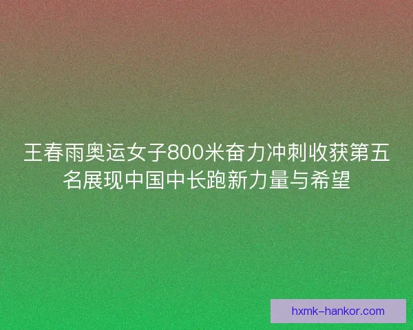王春雨奥运女子800米奋力冲刺收获第五名展现中国中长跑新力量与希望