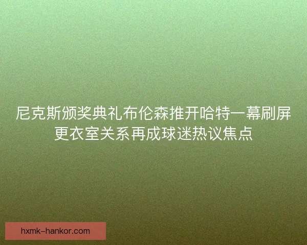 尼克斯颁奖典礼布伦森推开哈特一幕刷屏更衣室关系再成球迷热议焦点