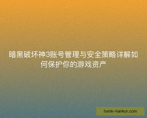 暗黑破坏神3账号管理与安全策略详解如何保护你的游戏资产