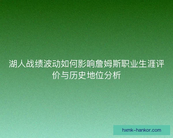 湖人战绩波动如何影响詹姆斯职业生涯评价与历史地位分析