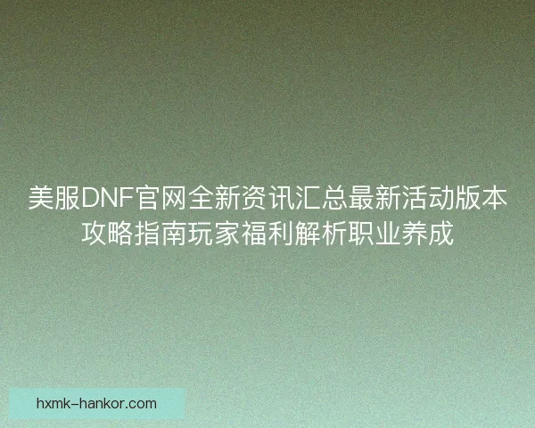 美服DNF官网全新资讯汇总最新活动版本攻略指南玩家福利解析职业养成