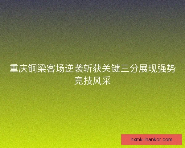 重庆铜梁客场逆袭斩获关键三分展现强势竞技风采