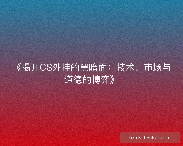 《揭开CS外挂的黑暗面：技术、市场与道德的博弈》