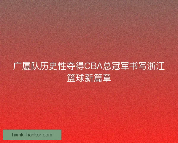 广厦队历史性夺得CBA总冠军书写浙江篮球新篇章