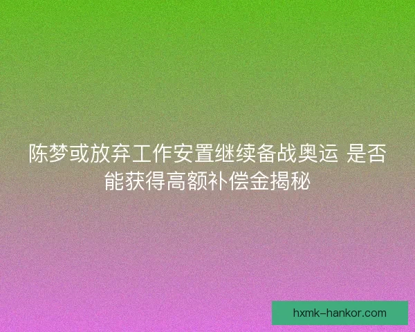 陈梦或放弃工作安置继续备战奥运 是否能获得高额补偿金揭秘
