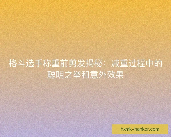 格斗选手称重前剪发揭秘：减重过程中的聪明之举和意外效果