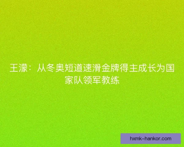 王濛：从冬奥短道速滑金牌得主成长为国家队领军教练