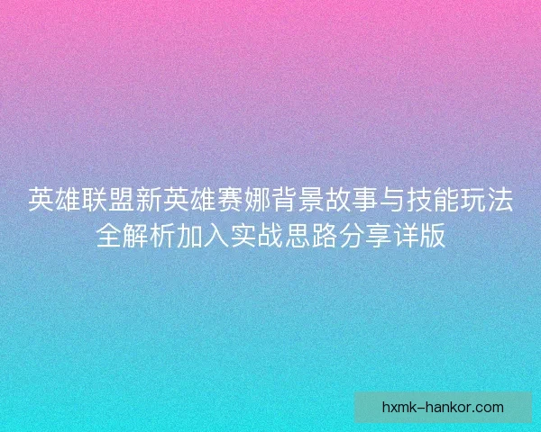 英雄联盟新英雄赛娜背景故事与技能玩法全解析加入实战思路分享详版