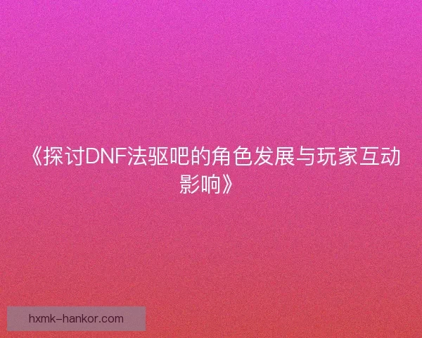 《探讨DNF法驱吧的角色发展与玩家互动影响》
