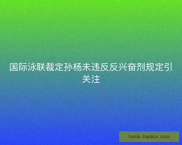 国际泳联裁定孙杨未违反反兴奋剂规定引关注