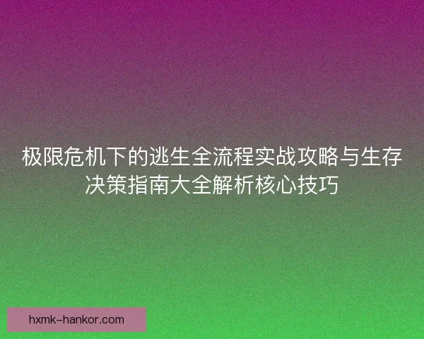 极限危机下的逃生全流程实战攻略与生存决策指南大全解析核心技巧