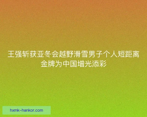 王强斩获亚冬会越野滑雪男子个人短距离金牌为中国增光添彩