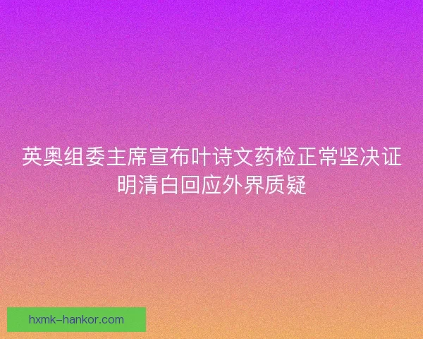 英奥组委主席宣布叶诗文药检正常坚决证明清白回应外界质疑