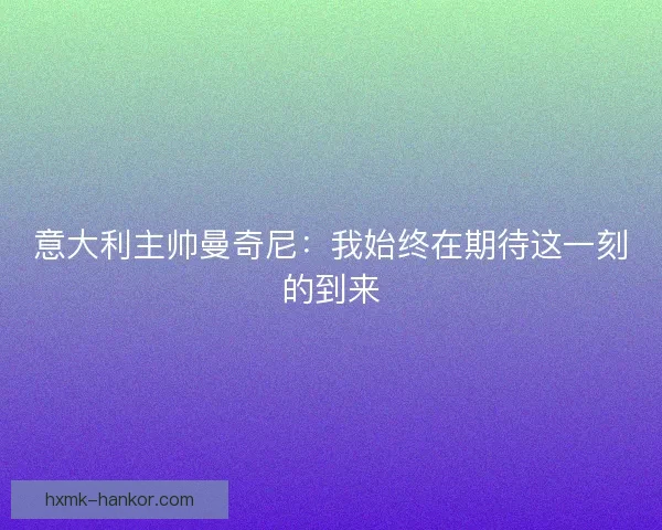 意大利主帅曼奇尼：我始终在期待这一刻的到来