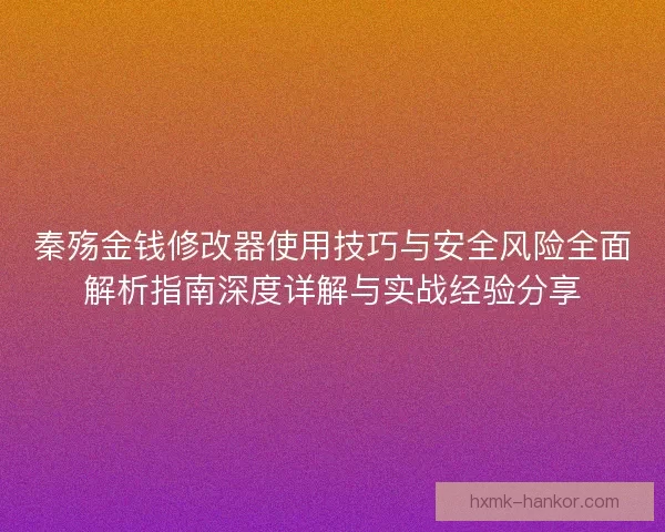 秦殇金钱修改器使用技巧与安全风险全面解析指南深度详解与实战经验分享